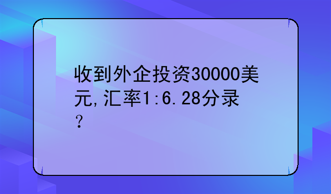 收到外企投資30000美元,匯率1:6.28分錄？