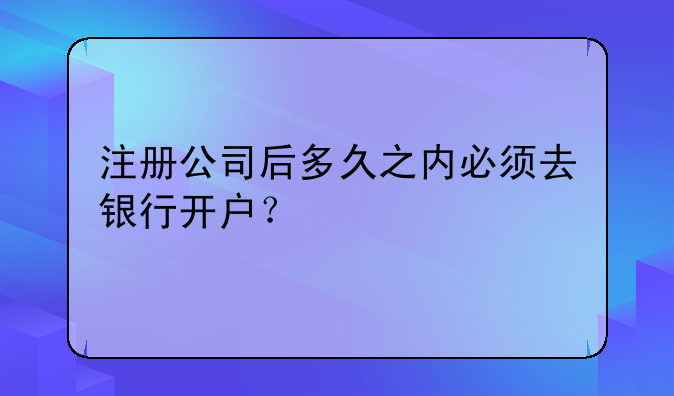 注冊(cè)公司后多久之內(nèi)必須去銀行開戶？