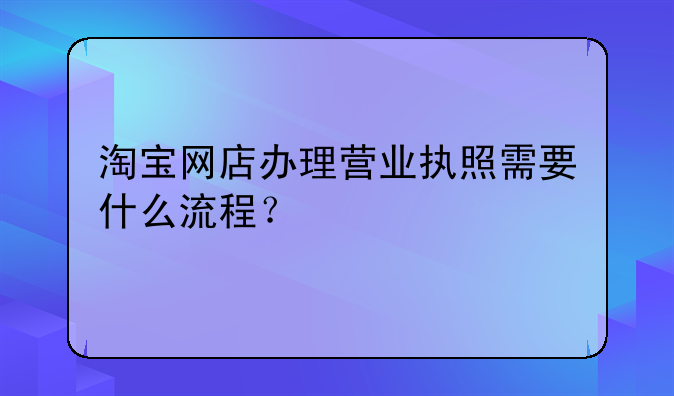 淘寶網(wǎng)店辦理營業(yè)執(zhí)照需要什么流程？