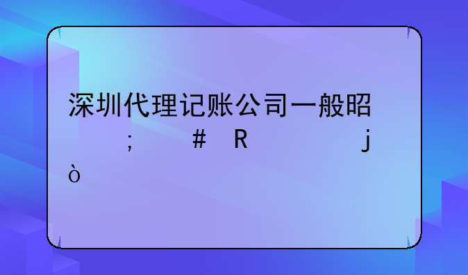 深圳代理記賬公司一般是怎么收費的？