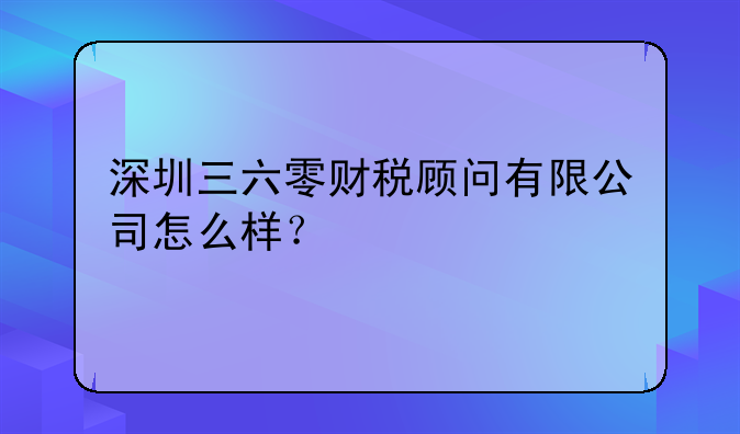 深圳三六零財(cái)稅顧問(wèn)有限公司怎么樣？