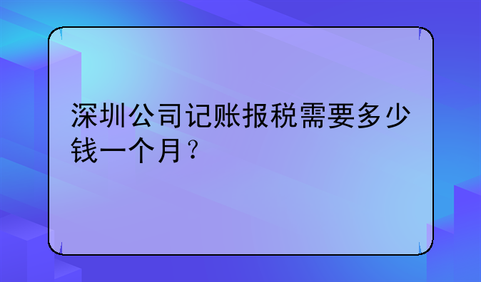 深圳公司記賬報(bào)稅需要多少錢(qián)一個(gè)月？