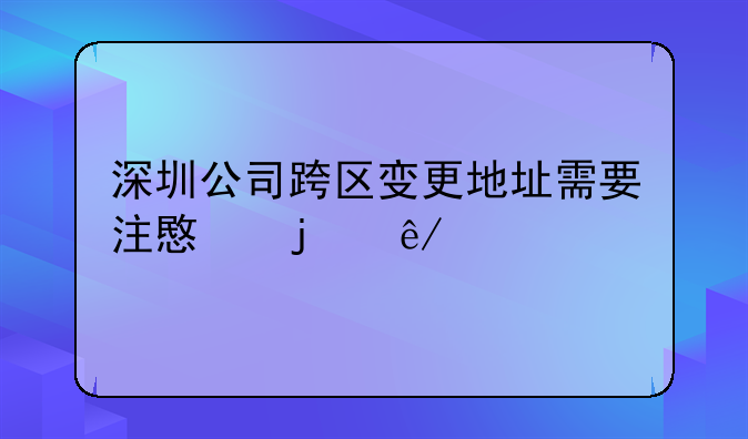 深圳公司跨區(qū)變更地址需要注意的事項