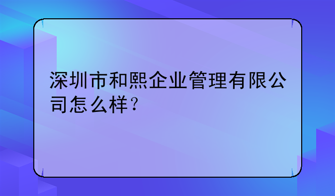 深圳市和熙企業(yè)管理有限公司怎么樣？