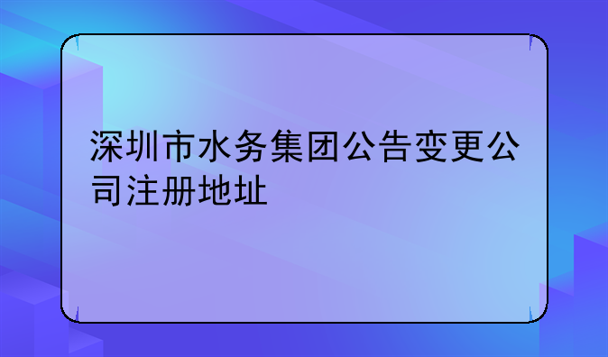 深圳市水務集團公告變更公司注冊地址