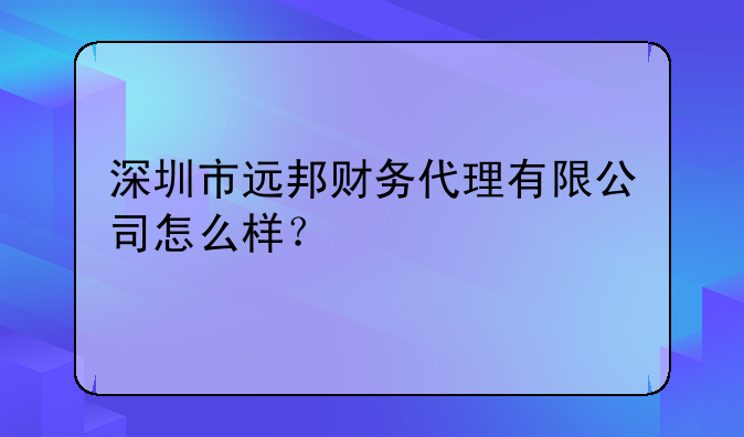 深圳市遠邦財務(wù)代理有限公司怎么樣？、深圳市良源財務(wù)代理有限公司