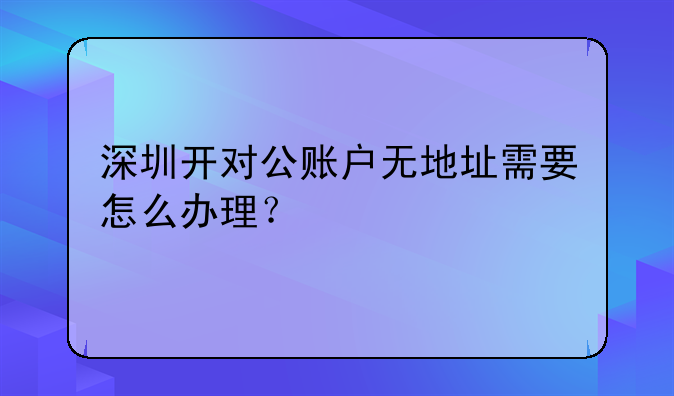 深圳開對(duì)公賬戶無地址需要怎么辦理？