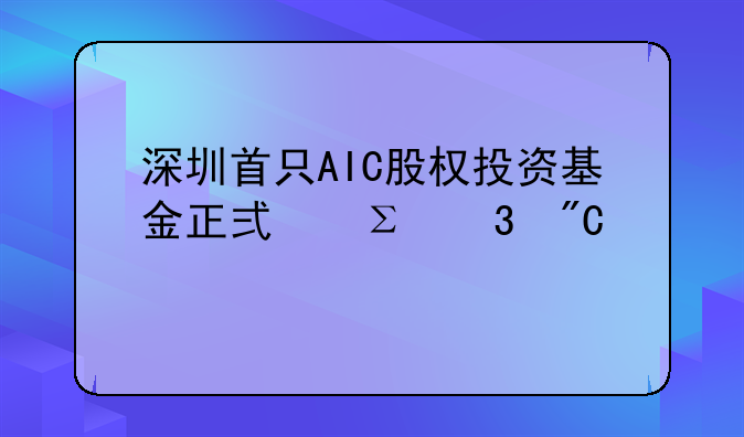 深圳首只AIC股權(quán)投資基金正式注冊(cè)成立