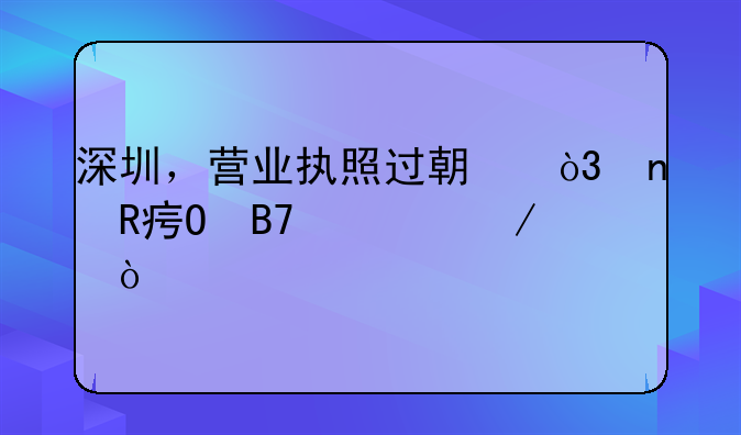 深圳，營(yíng)業(yè)執(zhí)照過期，更改姓名流程？