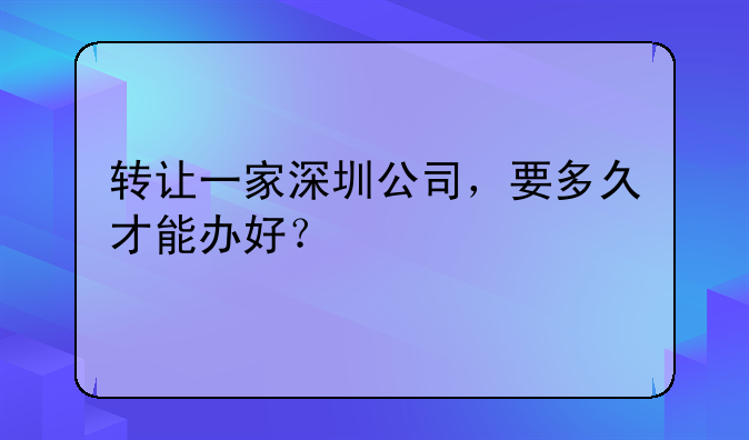 轉(zhuǎn)讓一家深圳公司，要多久才能辦好？