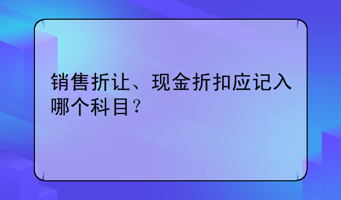 銷售折讓、現(xiàn)金折扣應(yīng)記入哪個(gè)科目？