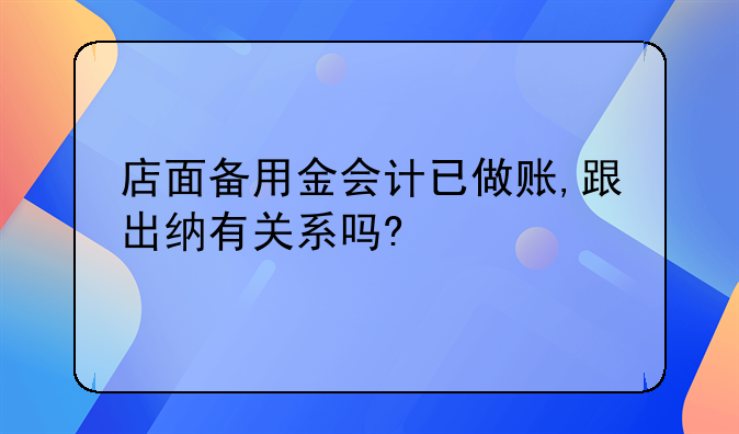 店面?zhèn)溆媒饡?huì)計(jì)已做賬,跟出納有關(guān)系嗎?