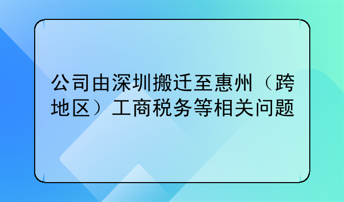 公司由深圳搬遷至惠州（跨地區(qū)）工商稅務(wù)等相關(guān)問題