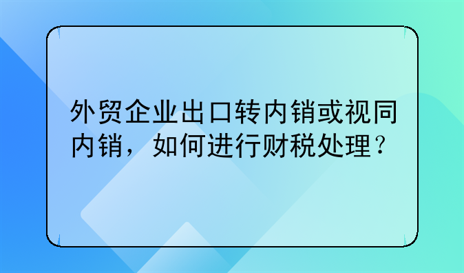 外貿(mào)企業(yè)出口轉(zhuǎn)內(nèi)銷或視同內(nèi)銷，如何進行財稅處理？