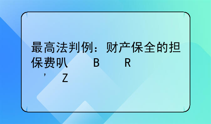 最高法判例：財產(chǎn)保全的擔(dān)保費(fèi)可否由敗訴方承擔(dān)？！