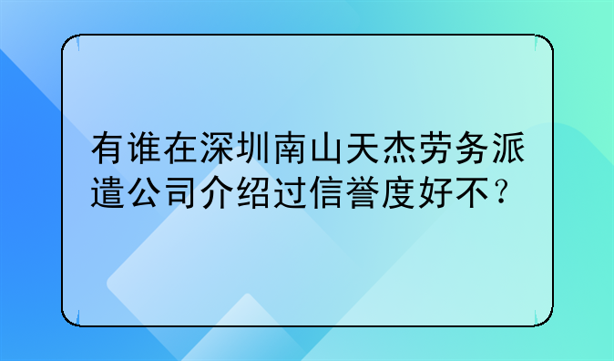 有誰在深圳南山天杰勞務(wù)派遣公司介紹過信譽(yù)度好不？