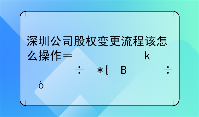 深圳公司股權(quán)變更流程該怎么操作？要多久能辦理好？