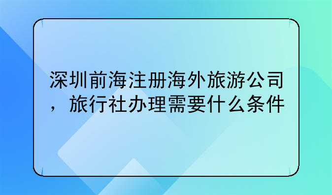 深圳前海注冊海外旅游公司，旅行社辦理需要什么條件