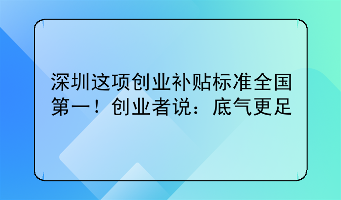 深圳這項(xiàng)創(chuàng)業(yè)補(bǔ)貼標(biāo)準(zhǔn)全國第一！創(chuàng)業(yè)者說：底氣更足