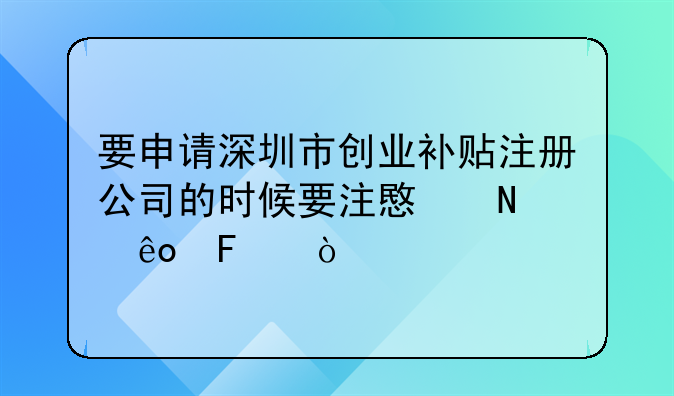 要申請深圳市創(chuàng)業(yè)補(bǔ)貼注冊公司的時候要注意哪些呢？