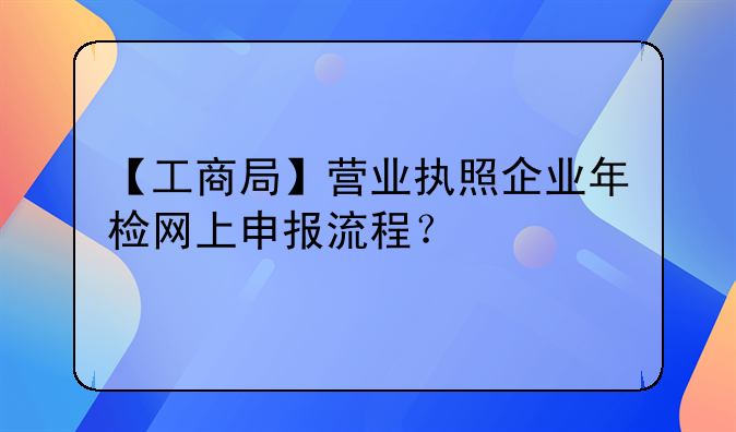 【工商局】營業(yè)執(zhí)照企業(yè)年檢網(wǎng)上申報(bào)流程？