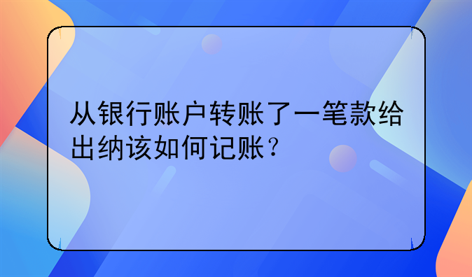 從銀行賬戶轉(zhuǎn)賬了一筆款給出納該如何記賬？