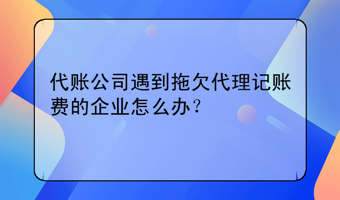 代賬公司遇到拖欠代理記賬費(fèi)的企業(yè)怎么辦？，神州順利辦(深圳)科技有