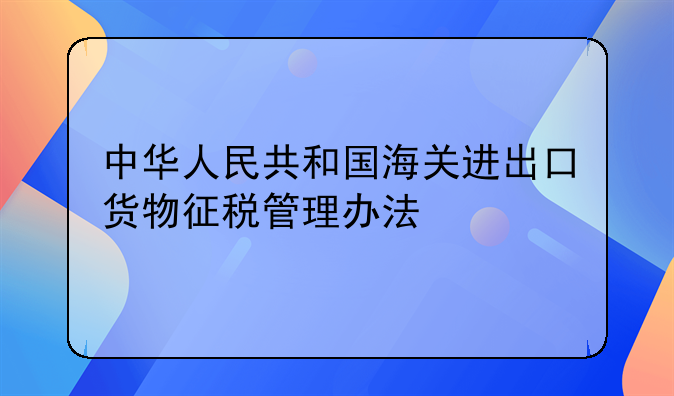 中華人民共和國海關(guān)進(jìn)出口貨物征稅管理辦法