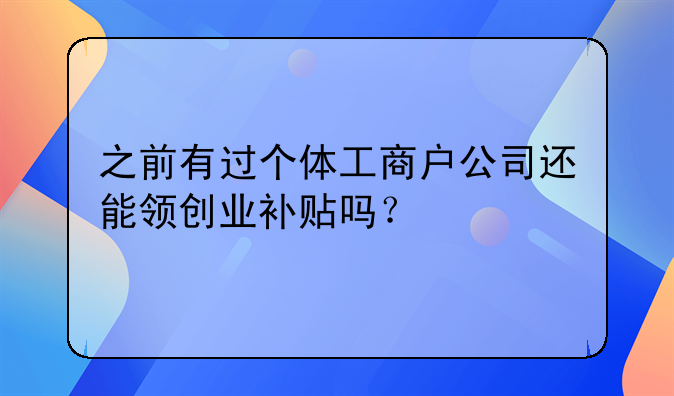 之前有過(guò)個(gè)體工商戶公司還能領(lǐng)創(chuàng)業(yè)補(bǔ)貼嗎？