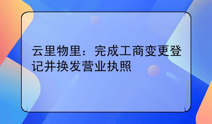 云里物里：完成工商變更登記并換發(fā)營業(yè)執(zhí)照