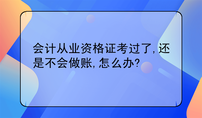 會計(jì)從業(yè)資格證考過了,還是不會做賬,怎么辦?