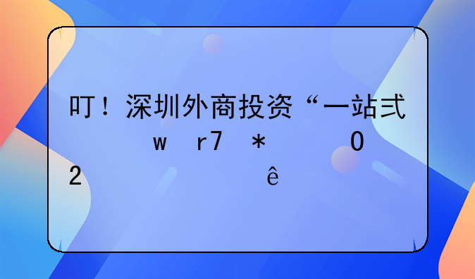 叮！深圳外商投資“一站式”服務(wù)專區(qū)已上線