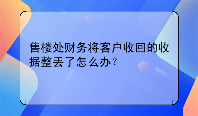 售樓處財(cái)務(wù)將客戶收回的收據(jù)整丟了怎么辦？