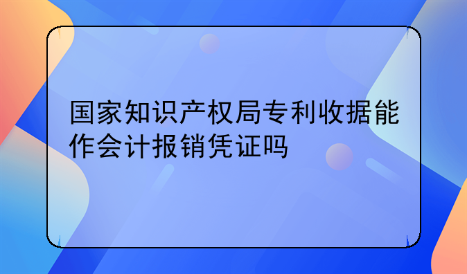 國家知識產(chǎn)權(quán)局專利收據(jù)能作會計(jì)報(bào)銷憑證嗎