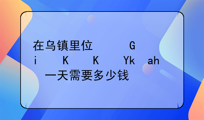 在烏鎮(zhèn)里住民宿最低住宿費一天需要多少錢？