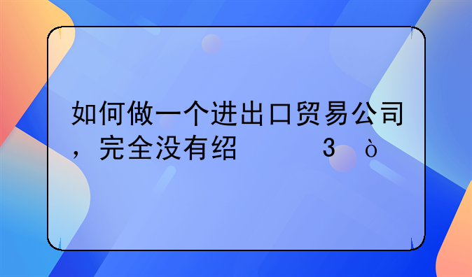 如何做一個進出口貿(mào)易公司，完全沒有經(jīng)驗？