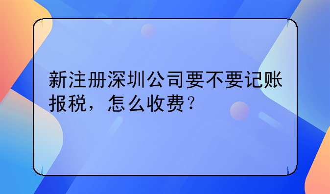 新注冊深圳公司要不要記賬報稅，怎么收費？