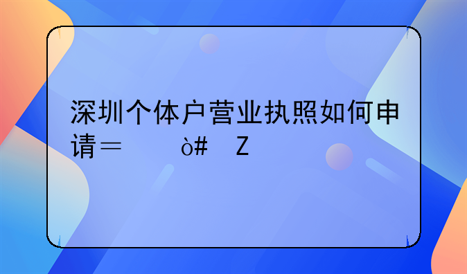 深圳個體戶營業(yè)執(zhí)照如何申請？（新手指南）