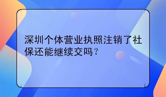 深圳個(gè)體營業(yè)執(zhí)照注銷了社保還能繼續(xù)交嗎？