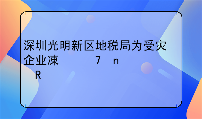 深圳光明新區(qū)地稅局為受災(zāi)企業(yè)減免相關(guān)費(fèi)用