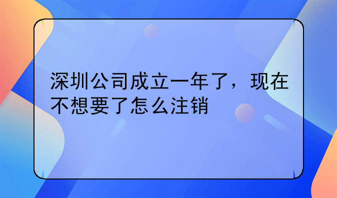 深圳公司成立一年了，現(xiàn)在不想要了怎么注銷