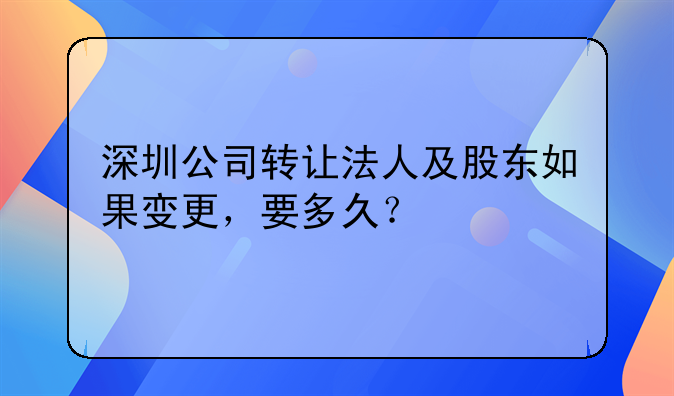 深圳公司轉(zhuǎn)讓法人及股東如果變更，要多久？