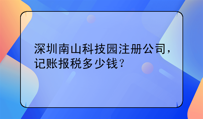 深圳南山科技園注冊公司，記賬報稅多少錢？