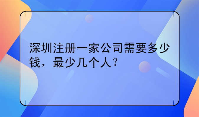 深圳注冊一家公司需要多少錢，最少幾個人？