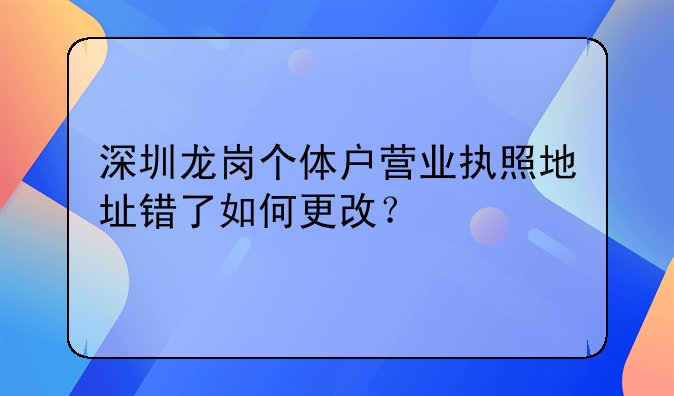 深圳龍崗個體戶營業(yè)執(zhí)照地址錯了如何更改？