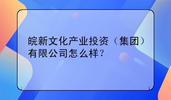 皖新文化產(chǎn)業(yè)投資（集團）有限公司怎么樣？