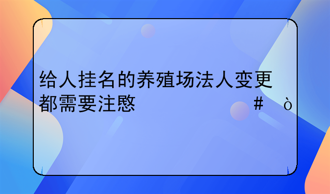 給人掛名的養(yǎng)殖場法人變更都需要注意什么？