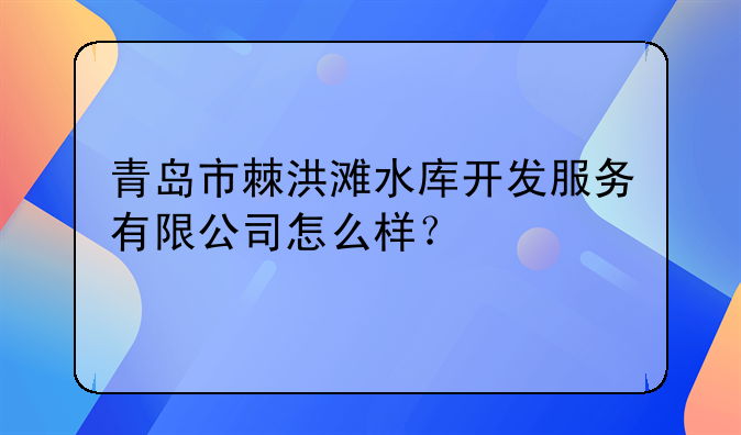 青島市棘洪灘水庫開發(fā)服務有限公司怎么樣？，青島置宏營銷顧問有限