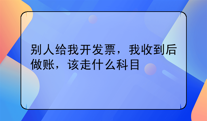 別人給我開發(fā)票，我收到后做賬，該走什么科目