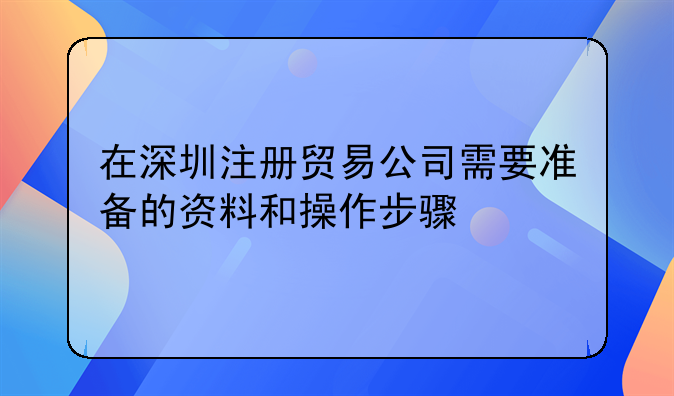 在深圳注冊貿(mào)易公司需要準(zhǔn)備的資料和操作步驟